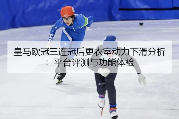 皇马欧冠三连冠后更衣室动力下滑分析:平台评测与功能体验
