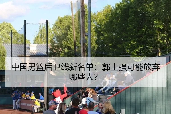 中国男篮后卫线新名单:郭士强可能放弃哪些人?